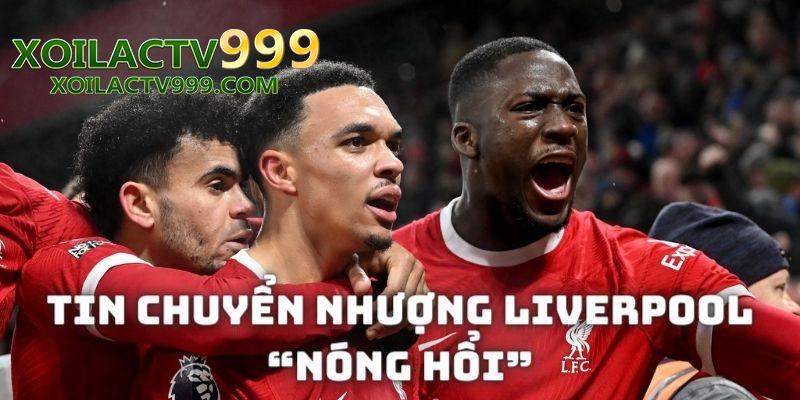 Cập nhật tin chuyển nhượng Liverpool nóng hổi nhất